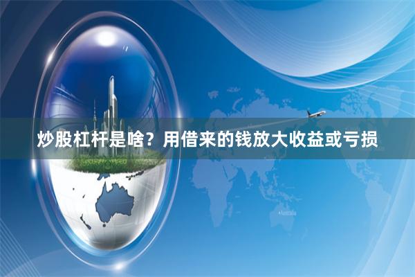 炒股杠杆是啥？用借来的钱放大收益或亏损