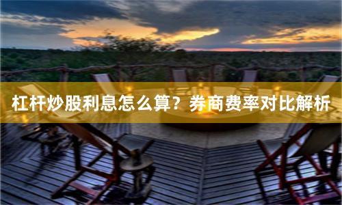杠杆炒股利息怎么算？券商费率对比解析