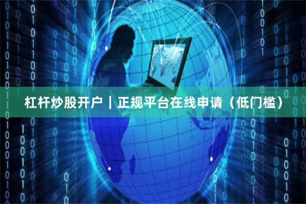 杠杆炒股开户｜正规平台在线申请（低门槛）