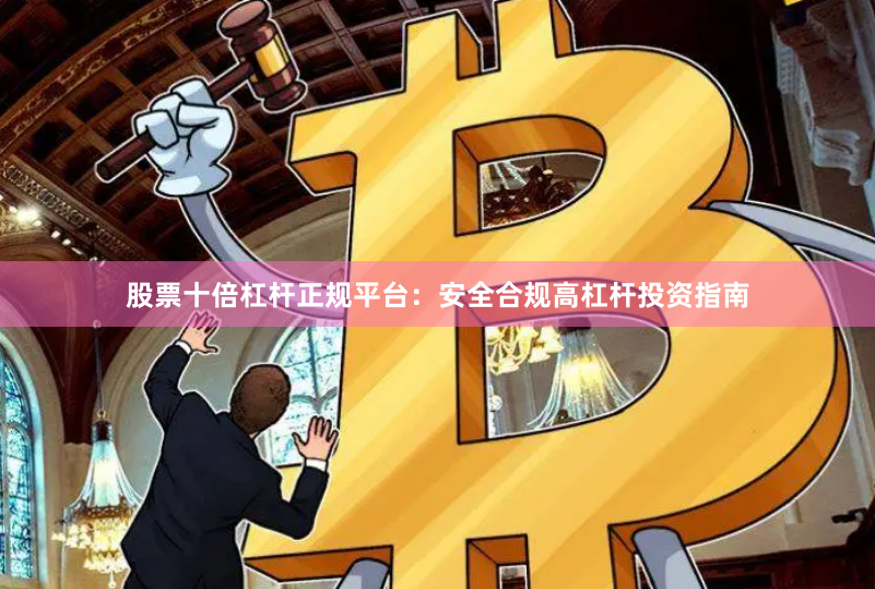 股票十倍杠杆正规平台：安全合规高杠杆投资指南
