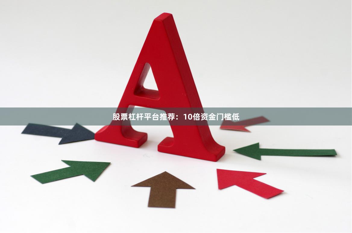 股票杠杆平台推荐：10倍资金门槛低