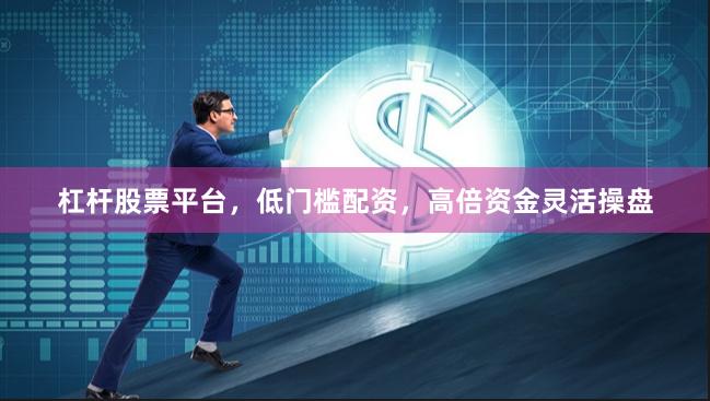 杠杆股票平台，低门槛配资，高倍资金灵活操盘