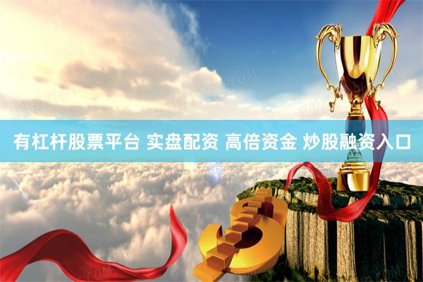 有杠杆股票平台 实盘配资 高倍资金 炒股融资入口