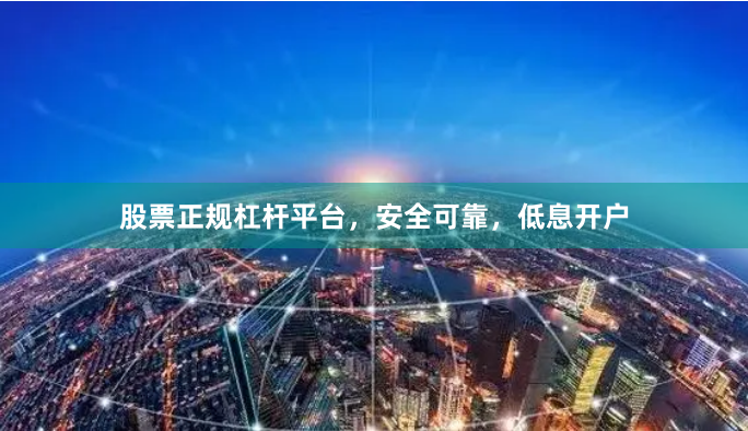 股票正规杠杆平台，安全可靠，低息开户