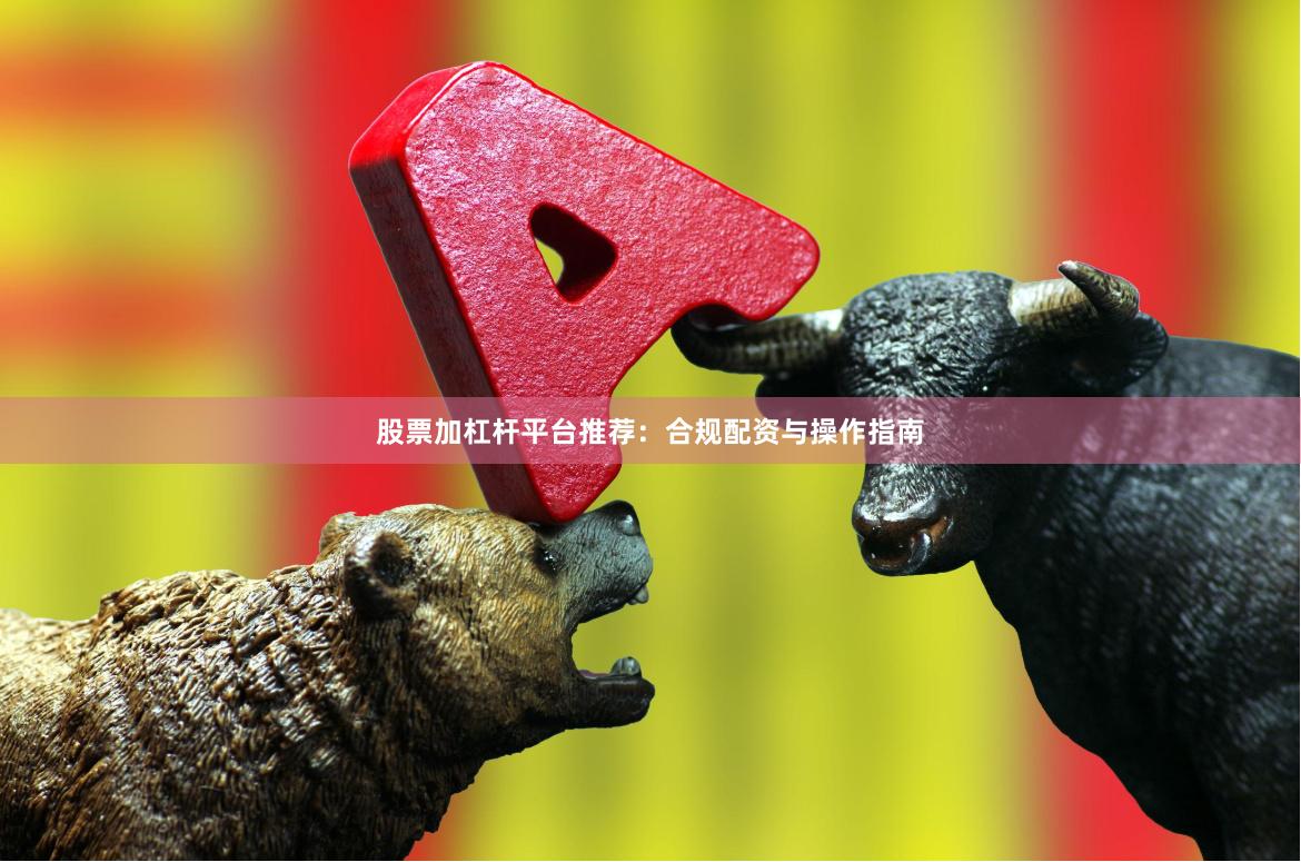 股票加杠杆平台推荐：合规配资与操作指南