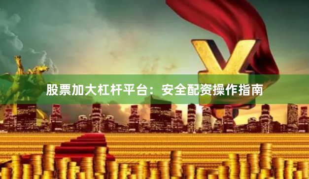 股票加大杠杆平台：安全配资操作指南