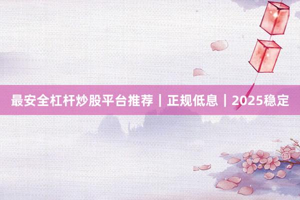 最安全杠杆炒股平台推荐｜正规低息｜2025稳定