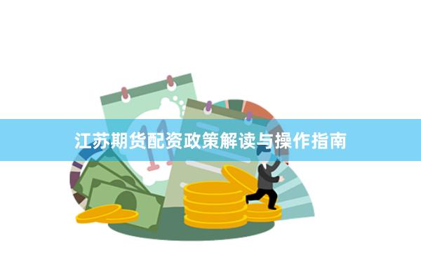 江苏期货配资政策解读与操作指南