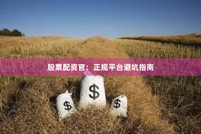 股票配资官：正规平台避坑指南