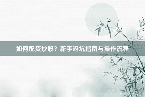 如何配资炒股？新手避坑指南与操作流程