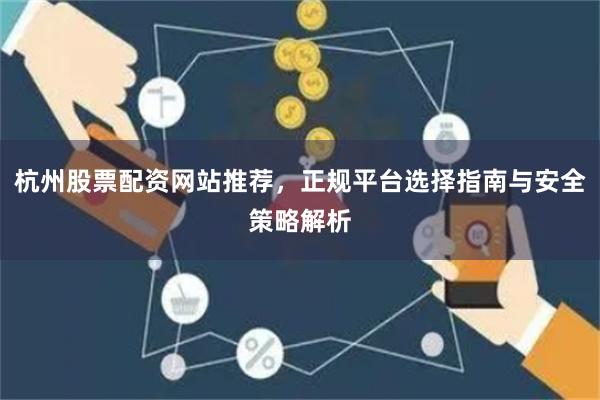 杭州股票配资网站推荐，正规平台选择指南与安全策略解析
