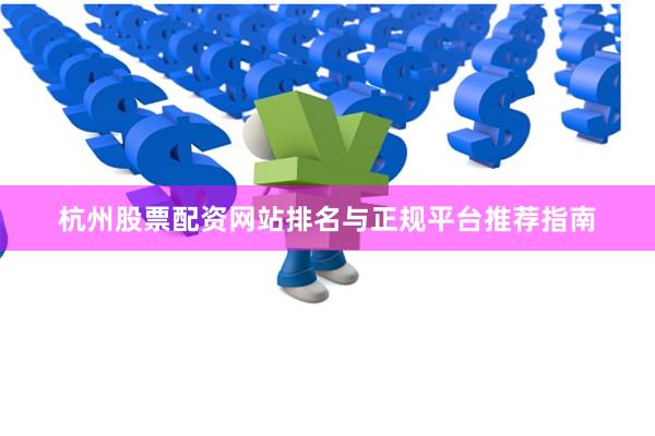 杭州股票配资网站排名与正规平台推荐指南