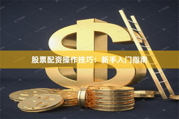 股票配资操作技巧：新手入门指南