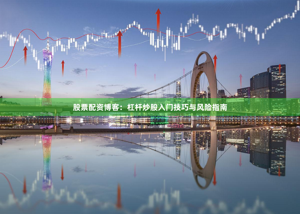 股票配资博客：杠杆炒股入门技巧与风险指南